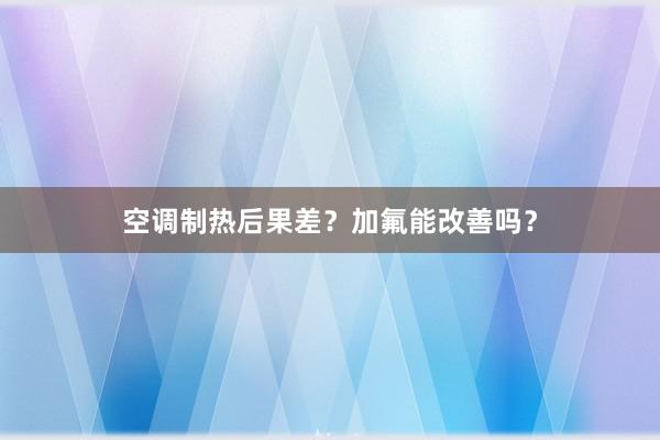 空调制热后果差？加氟能改善吗？